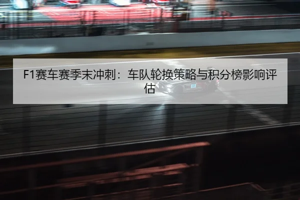 F1赛车赛季末冲刺：车队轮换策略与积分榜影响评估