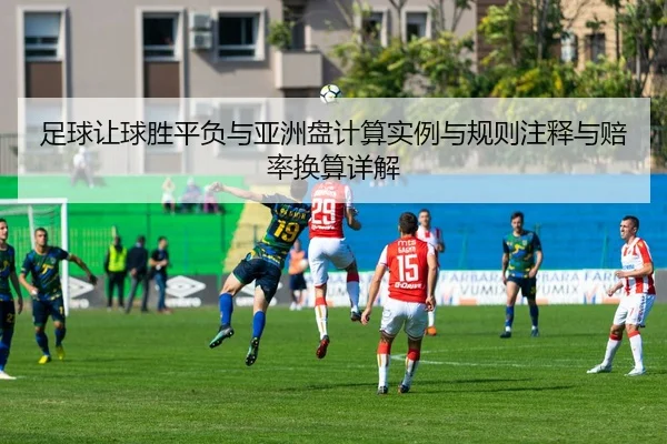 足球让球胜平负与亚洲盘计算实例与规则注释与赔率换算详解